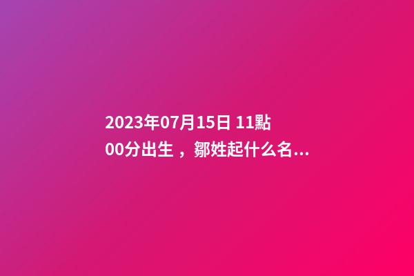 2023年07月15日 11點00分出生，鄒姓起什么名字好聽？名字要八字